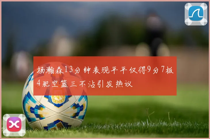 杨瀚森13分钟表现平平仅得9分7板4犯空篮三不沾引发热议