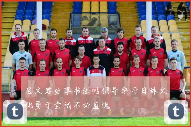 吕文君分享书法帖倡导学习日韩文化勇于尝试不必羞愧