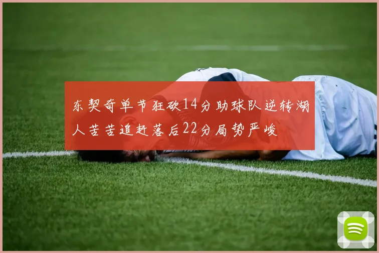 东契奇单节狂砍14分助球队逆转湖人苦苦追赶落后22分局势严峻