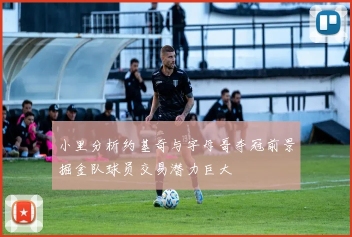小里分析约基奇与字母哥夺冠前景掘金队球员交易潜力巨大