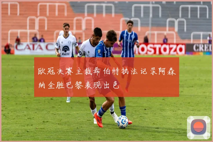 欧冠决赛主裁希伯特执法记录阿森纳全胜巴黎表现出色