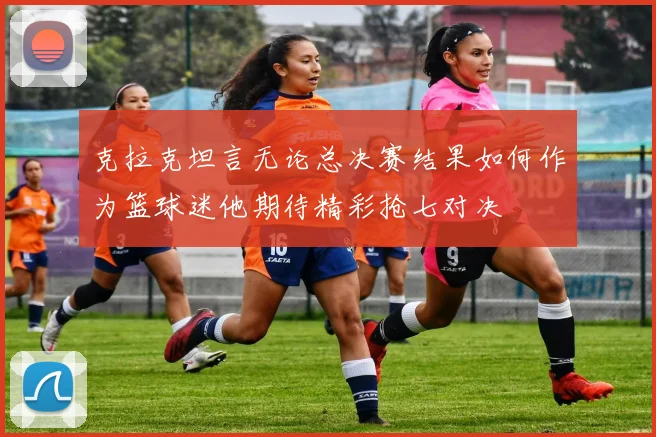 克拉克坦言无论总决赛结果如何作为篮球迷他期待精彩抢七对决