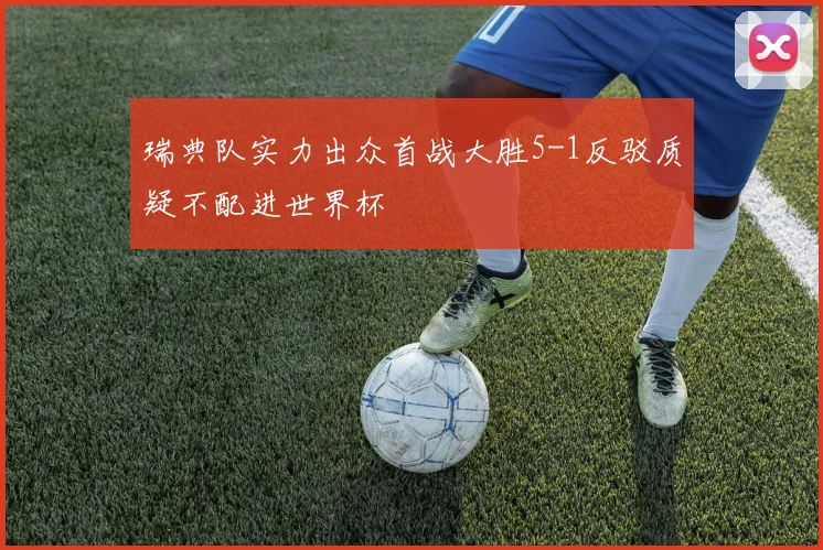 瑞典队实力出众首战大胜5-1反驳质疑不配进世界杯