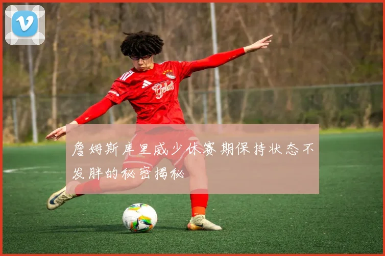 詹姆斯库里威少休赛期保持状态不发胖的秘密揭秘