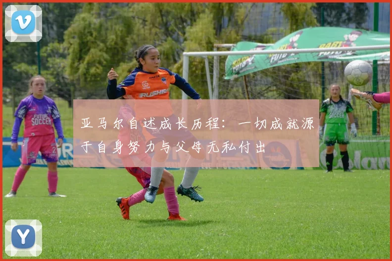 亚马尔自述成长历程：一切成就源于自身努力与父母无私付出
