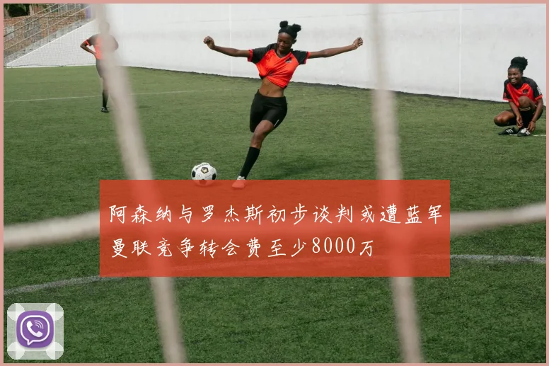 阿森纳与罗杰斯初步谈判或遭蓝军曼联竞争转会费至少8000万