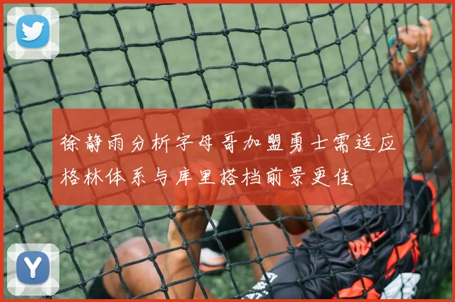 徐静雨分析字母哥加盟勇士需适应格林体系与库里搭档前景更佳
