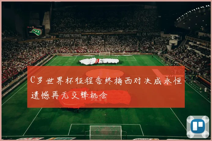 C罗世界杯征程告终梅西对决成永恒遗憾再无交锋机会
