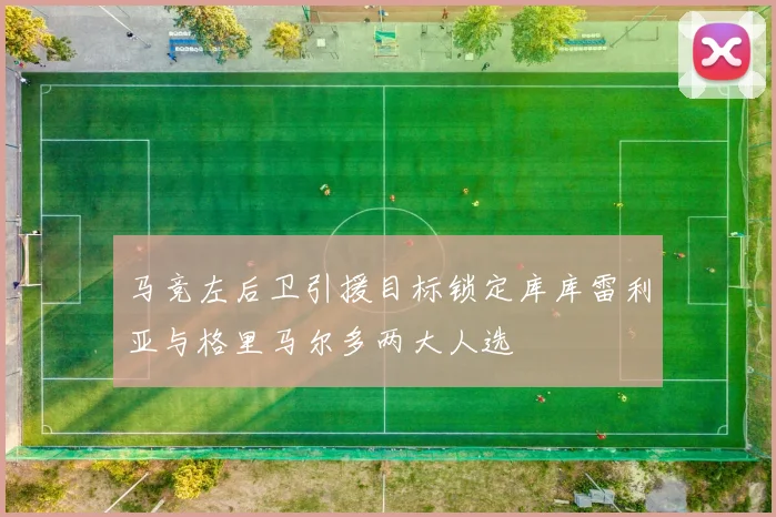 马竞左后卫引援目标锁定库库雷利亚与格里马尔多两大人选