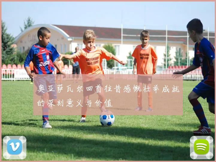 奥亚萨瓦尔回首往昔感慨壮举成就的深刻意义与价值