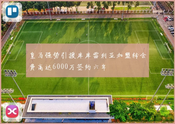 皇马强势引援库库雷利亚加盟转会费高达6000万签约六年