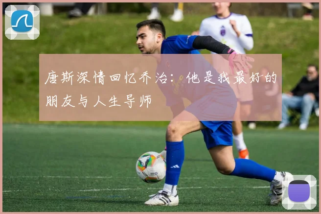 唐斯深情回忆乔治：他是我最好的朋友与人生导师