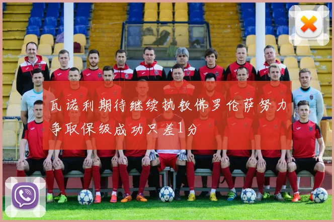 瓦诺利期待继续执教佛罗伦萨努力争取保级成功只差1分