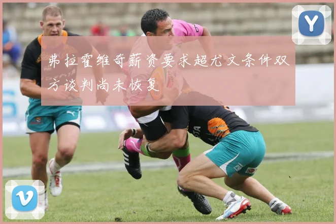 弗拉霍维奇薪资要求超尤文条件双方谈判尚未恢复