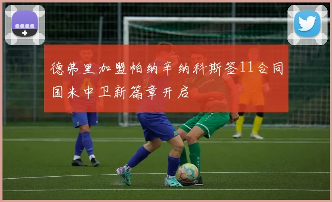 德弗里加盟帕纳辛纳科斯签11合同国米中卫新篇章开启