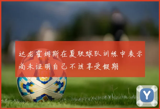 达龙霍姆斯在夏联球队训练中表示尚未证明自己不该享受假期