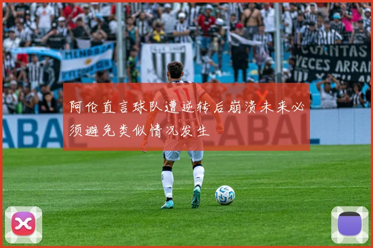 阿伦直言球队遭逆转后崩溃未来必须避免类似情况发生